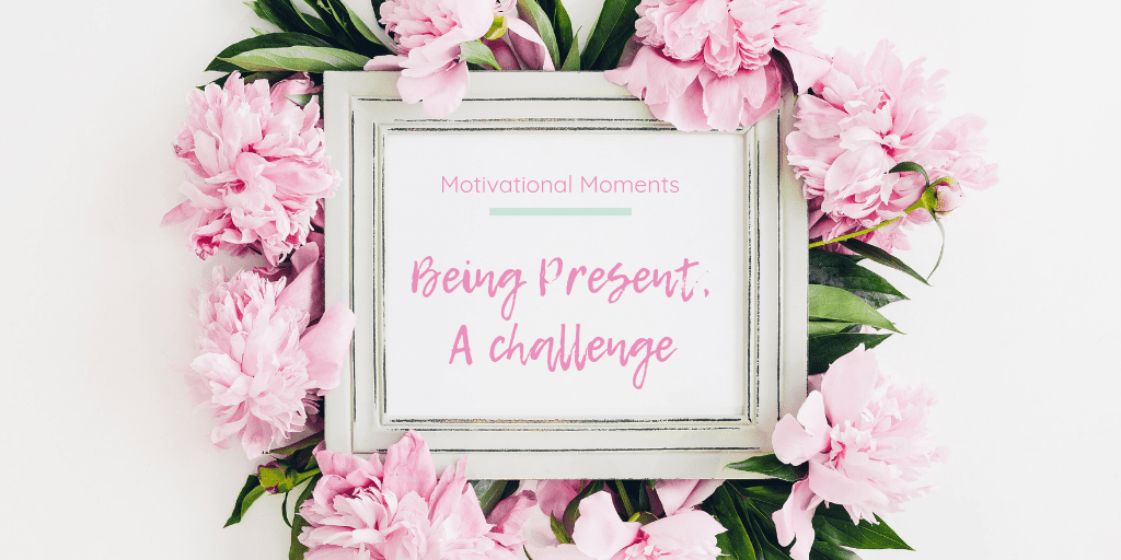 Motivational Moments: Being present - a challenge. Image of a white shabby chic photo frame containing the post title within it. Surrounded by pink flowers