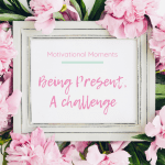 Motivational Moments: Being present - a challenge. Image of a white shabby chic photo frame containing the post title within it. Surrounded by pink flowers