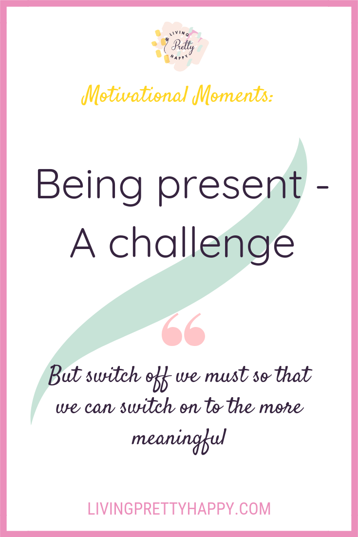 Motivational Moments: Being present - A challenge. Pinterest graphic displaying the article title and the quote - but switch off we must so that we can switch on to the more meaningful. livingprettyhappy.com
