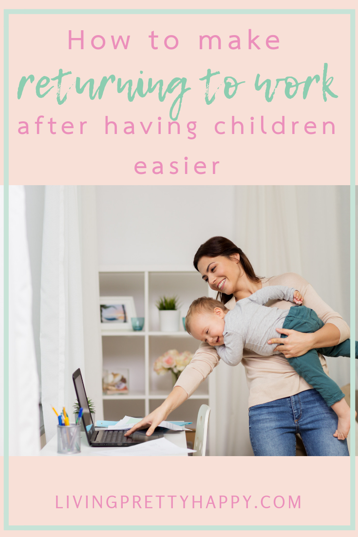 How to make returning to work after having children easier. Pinterest graphic displaying post title on a background image of a woman holding her young toddler in one arm, whilst typing on a laptop with the other. Both are smiling and happy. Livingprettyhappy.com