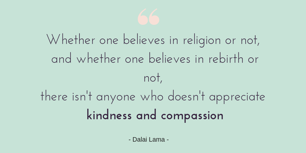 Are you Kind to yourself? The importance of kindness. Quote graphic with the words - Whether one believes in religion or not, and whether one believes in rebirth or not, there isn't anyone who doesn't appreciate kindness and compassion. Dalai lama