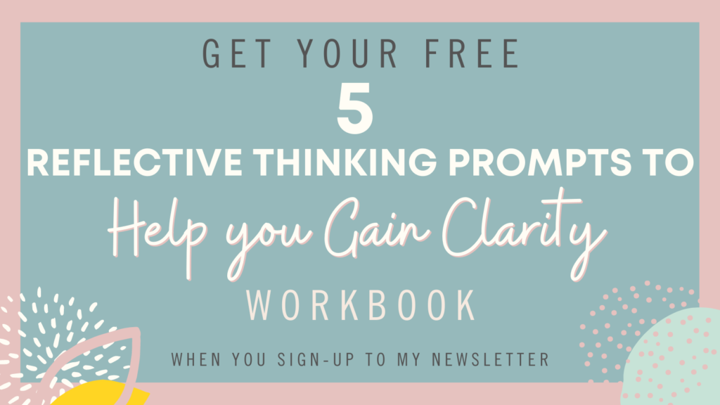 Get Your Free 5 Reflective Thinking prompts to help you gain clarity when you sign up to my newsletter